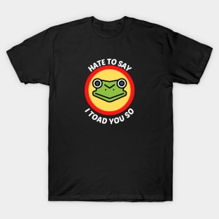 Hate To Say I Toad You So - Toad Pun T-Shirt